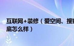 互联网+装修（爱空间、搜狐焦点装修还有有住的百变加到底怎么样）