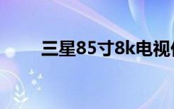 三星85寸8k电视价格（三星8552）