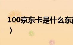 100京东卡是什么东西（100京东卡有什么用）