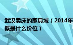 武汉卖床的家具城（2014年武汉香江家居城的营业时间床大概是什么价位）