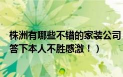 株洲有哪些不错的家装公司（求通过家装公司装修的朋友回答下本人不胜感激！）