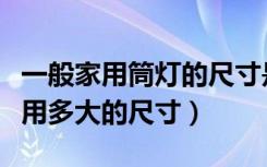 一般家用筒灯的尺寸是多少（家庭用筒灯一般用多大的尺寸）