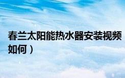 春兰太阳能热水器安装视频（春兰太阳能热水器怎么样,价格如何）