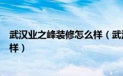 武汉业之峰装修怎么样（武汉业之峰完整家居装饰水平怎么样）