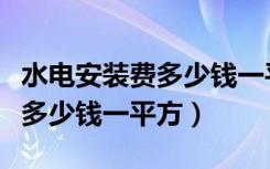 水电安装费多少钱一平方（水电安装的价格是多少钱一平方）