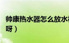 帅康热水器怎么放水视频（帅康热水器怎么用呀）