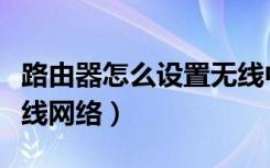 路由器怎么设置无线中转（路由器怎么设置无线网络）