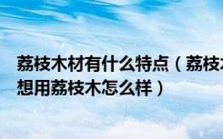 荔枝木材有什么特点（荔枝木家具的优缺点有哪些家里家具想用荔枝木怎么样）