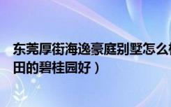 东莞厚街海逸豪庭别墅怎么样（厚街海逸豪庭别墅好还是沙田的碧桂园好）