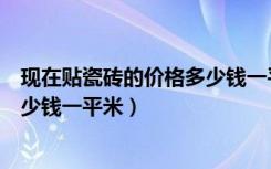 现在贴瓷砖的价格多少钱一平米（现在装修贴瓷砖价格是多少钱一平米）