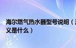 海尔燃气热水器型号说明（海尔燃气热水器型号中各字母含义是什么）