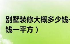 别墅装修大概多少钱一平（别墅装修大概多少钱一平方）