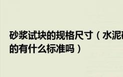 砂浆试块的规格尺寸（水泥砂浆试块尺寸一般是多少怎么定的有什么标准吗）