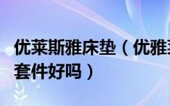 优莱斯雅床垫（优雅莱家纺如何专版床上用品套件好吗）