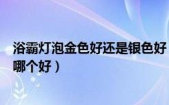 浴霸灯泡金色好还是银色好（谁给说说浴霸灯泡金色和银色哪个好）