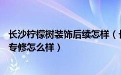 长沙柠檬树装饰后续怎样（长沙柠檬树装饰公司2万到5万的专修怎么样）