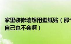 家里装修墙想用壁纸贴（那个是卖壁纸的给贴 还是找工人我自己也不会啊）