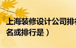 上海装修设计公司排行（上海室内设计公司排名或排行是）