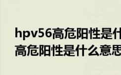 hpv56高危阳性是什么原因造成的（hpv56高危阳性是什么意思）