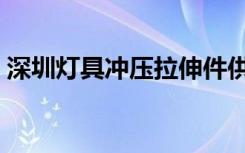 深圳灯具冲压拉伸件供应商（深圳灯具设计）