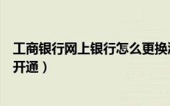 工商银行网上银行怎么更换浏览器（工商银行网上银行怎么开通）