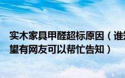 实木家具甲醛超标原因（谁知道家具甲醛超标原因有哪些希望有网友可以帮忙告知）