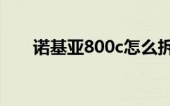 诺基亚800c怎么拆机（诺基亚800c）