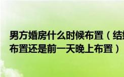 男方婚房什么时候布置（结婚新房男方家要怎么布置是当天布置还是前一天晚上布置）