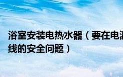 浴室安装电热水器（要在电源前加一个漏电保护开关 如何布线的安全问题）