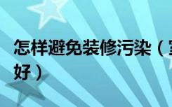 怎样避免装修污染（室内装修污染怎么处理最好）