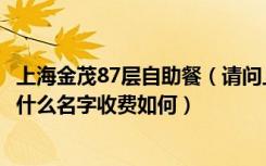 上海金茂87层自助餐（请问上海金茂大厦86层的自助餐厅叫什么名字收费如何）