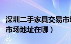 深圳二手家具交易市场在哪里（深圳家具二手市场地址在哪）