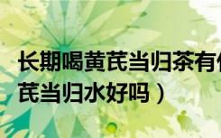 长期喝黄芪当归茶有什么副作用吗（长期喝黄芪当归水好吗）