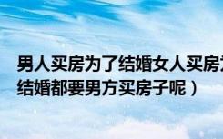 男人买房为了结婚女人买房为了不结婚（为什么现在女孩子结婚都要男方买房子呢）