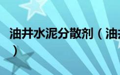 油井水泥分散剂（油井水泥缓凝剂作用是什么）