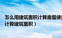 怎么用建筑面积计算房屋使用面积（房子知道使用面积如何计算建筑面积）