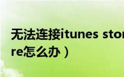 无法连接itunes store（无法连接itunes store怎么办）