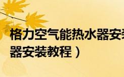 格力空气能热水器安装地方（格力空气能热水器安装教程）