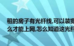 租的房子有光纤线,可以装宽带吗（租的房子里有根光纤,怎么才能上网,怎么知道这光纤还有没有用）