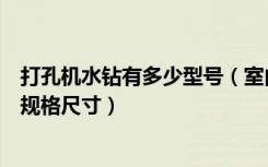 打孔机水钻有多少型号（室内装修水钻打孔机钻头要那几种规格尺寸）