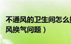 不通风的卫生间怎么换气（请教卫生间如何通风换气问题）