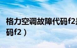 格力空调故障代码f2是什么（格力空调故障代码f2）