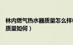 林内燃气热水器质量怎么样林（林内燃气热水器品牌的产品质量如何）