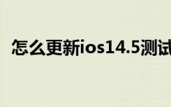 怎么更新ios14.5测试版（怎么更新ios14）