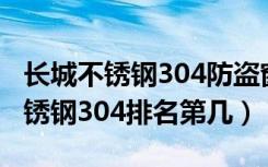 长城不锈钢304防盗窗价格表（长城防盗窗不锈钢304排名第几）