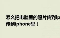 怎么把电脑里的照片传到iphone里（怎么把电脑里的照片传到iphone里）