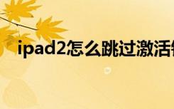 ipad2怎么跳过激活锁（ipad2怎么越狱）