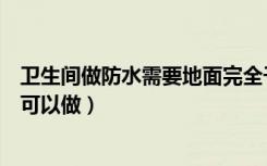 卫生间做防水需要地面完全干了以后再做（还是不用干了就可以做）