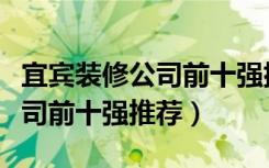 宜宾装修公司前十强排名哪家好（宜宾装修公司前十强推荐）