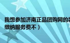 我想参加济南正品团购网的装饰团购（请问有谁参加过 需要缴纳服务费不）